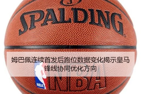 姆巴佩连续首发后跑位数据变化揭示皇马锋线协同优化方向（HTH）