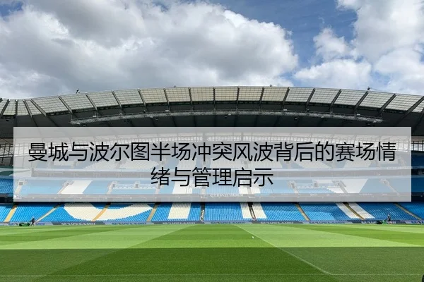 曼城与波尔图半场冲突风波背后的赛场情绪与管理启示（HTH）